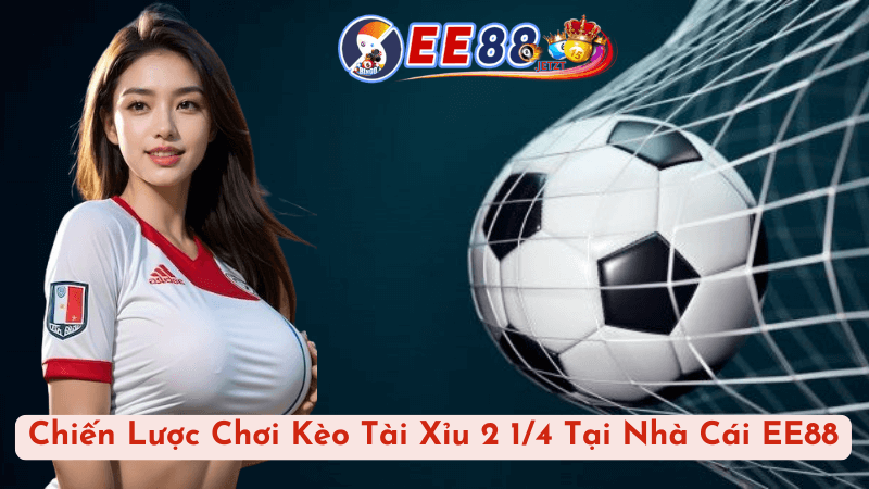 Chiến Lược Chơi Kèo Tài Xỉu 2 1/4 Tại Nhà Cái EE88