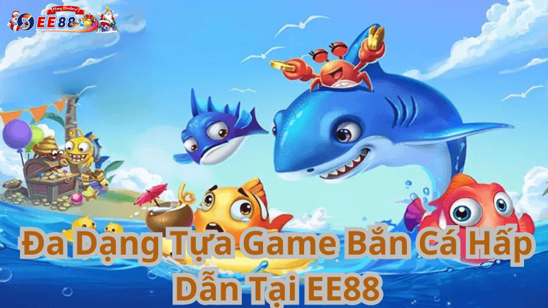 Đa Dạng Tựa Game Bắn Cá Hấp Dẫn Tại EE88