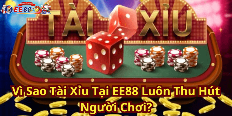 Vì Sao Tài Xỉu Tại EE88 Luôn Thu Hút Người Chơi