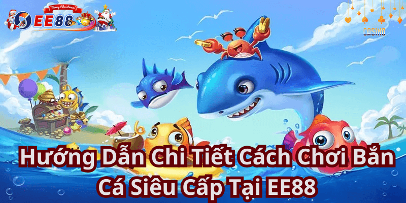 Hướng Dẫn Chi Tiết Cách Chơi Bắn Cá Siêu Cấp Tại EE88