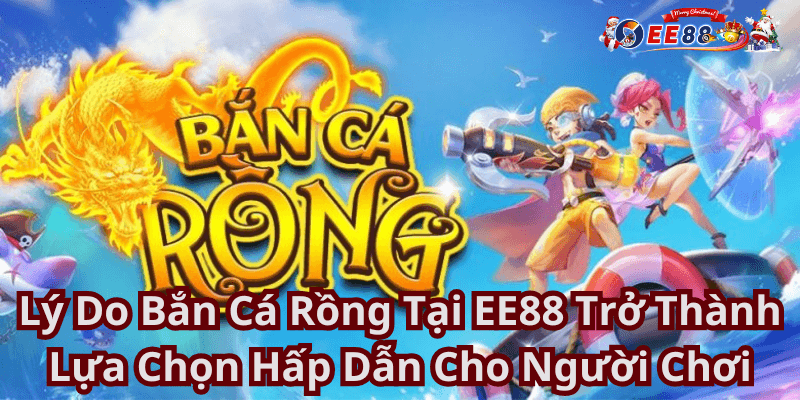 Lý Do Bắn Cá Rồng Tại EE88 Trở Thành Lựa Chọn Hấp Dẫn Cho Người Chơi